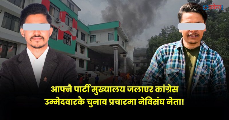 कांग्रेस मुख्यालय जलाउने अनेरास्ववियू र नेविसंघका नेताविरुद्ध मुद्दा, उम्मेदवारको प्रचारमा रहेकाहरू नै प्रहरीको फरार सूचीमा