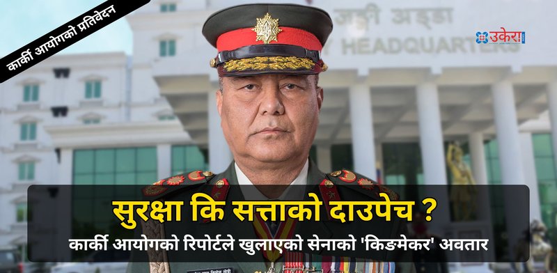 कार्की आयोगको प्रतिवेदनले खुलाएको सेनाको 'किङमेकर' अवतार