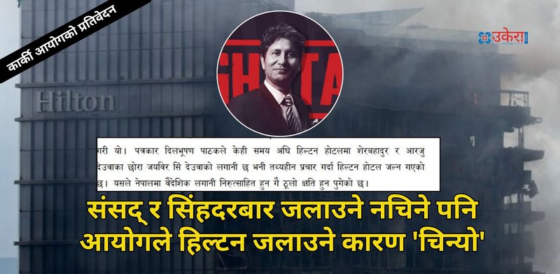 संसद् र सिंहदरबार जलाउने नचिने पनि आयोगले हिल्टन जलाउने कारण 'चिन्यो', प्रतिवेदनमा पत्रकार दिलभुषणको नामै किटियो